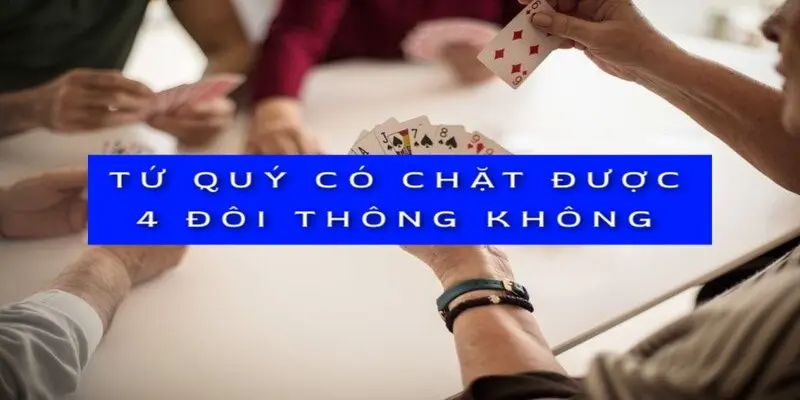 Tứ Quý Có Chặt Được 4 Đôi Thông Không? Giải Đáp Chi Tiết image-1731645170883