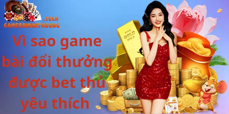 Game Bài Đổi Thưởng 16 Vì sao game bài đổi thưởng được bet thủ yêu thích